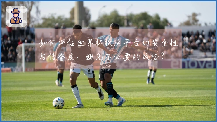 如何评估世界杯投注平台的安全性与信誉度，避免不必要的风险？