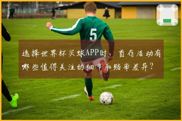 选择世界杯买球APP时，首存活动有哪些值得关注的细节和赔率差异？
