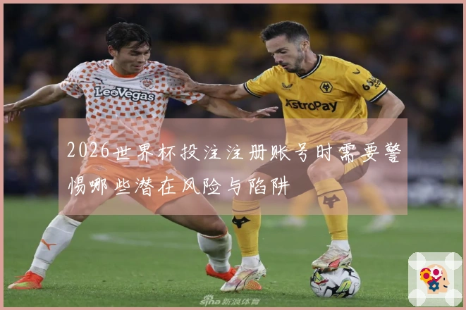 2026世界杯投注注册账号时需要警惕哪些潜在风险与陷阱
