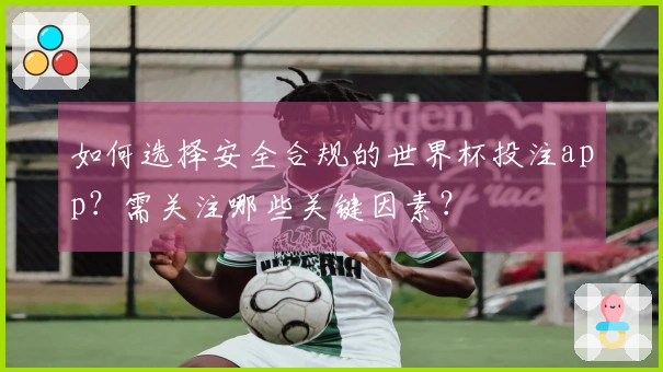如何选择安全合规的世界杯投注app？需关注哪些关键因素？