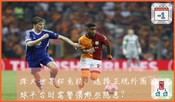 烽火世界杯竞猜：选择正规外围买球平台时需警惕哪些隐患？