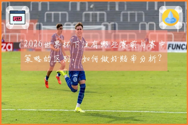 2026世界杯下注有哪些赛前与赛中策略的区别，如何做好赔率分析？