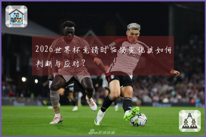 2026世界杯竞猜时临场变化该如何判断与应对？