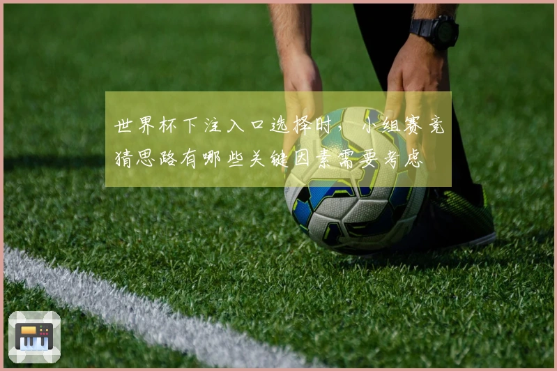 世界杯下注入口选择时，小组赛竞猜思路有哪些关键因素需要考虑