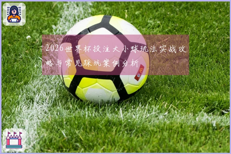 2026世界杯投注大小球玩法实战攻略与常见踩坑案例分析