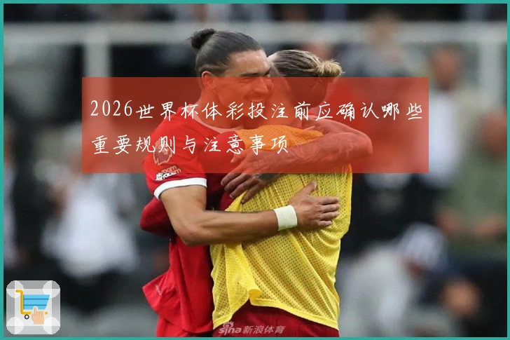 2026世界杯体彩投注前应确认哪些重要规则与注意事项