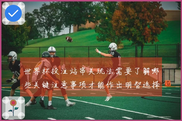 世界杯投注站串关玩法需要了解哪些关键注意事项才能作出明智选择