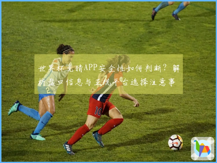 世界杯竞猜APP安全性如何判断？解析盘口信息与正规平台选择注意事项